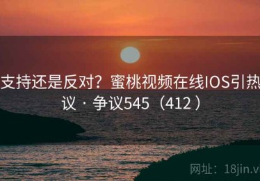支持还是反对？蜜桃视频在线IOS引热议 · 争议545（412 ）
