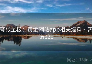 夸张至极：黄金网站app相关爆料 · 离谱329
