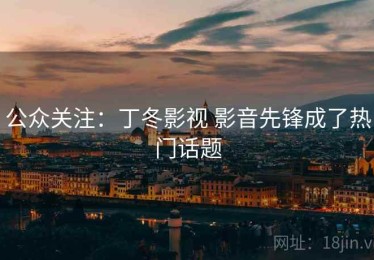 公众关注：丁冬影视 影音先锋成了热门话题