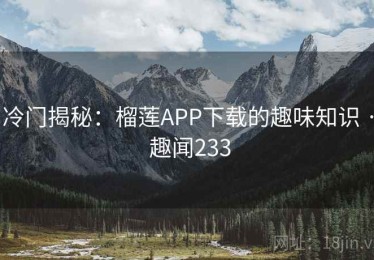冷门揭秘：榴莲APP下载的趣味知识 · 趣闻233
