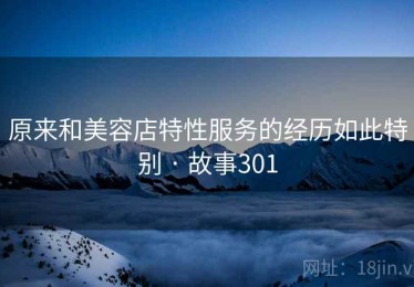 原来和美容店特性服务的经历如此特别 · 故事301