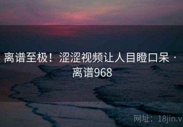 离谱至极！涩涩视频让人目瞪口呆 · 离谱968