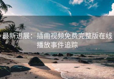 最新进展：插曲视频免费完整版在线播放事件追踪