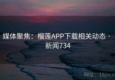 媒体聚焦：榴莲APP下载相关动态 · 新闻734