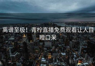 离谱至极！青柠直播免费观看让人目瞪口呆