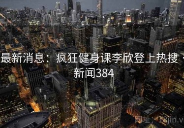 最新消息：疯狂健身课李欣登上热搜 · 新闻384