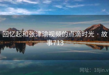 回忆起和张津瑜视频的点滴时光 · 故事713