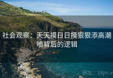 社会观察：天天摸日日摸狠狠添高潮喷背后的逻辑