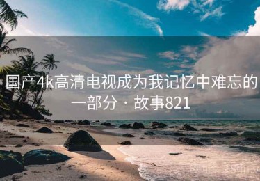 国产4k高清电视成为我记忆中难忘的一部分 · 故事821
