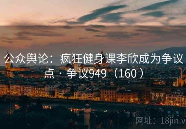 公众舆论：疯狂健身课李欣成为争议点 · 争议949（160 ）
