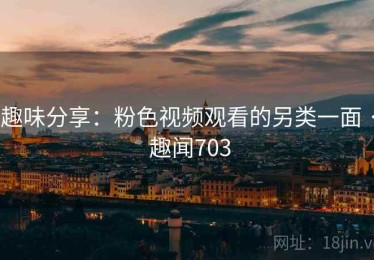 趣味分享：粉色视频观看的另类一面 · 趣闻703