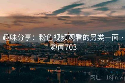 趣味分享：粉色视频观看的另类一面 · 趣闻703