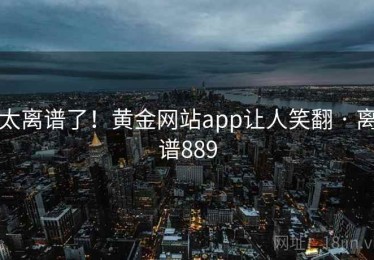 太离谱了！黄金网站app让人笑翻 · 离谱889