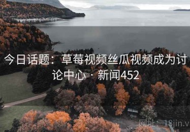 今日话题：草莓视频丝瓜视频成为讨论中心 · 新闻452