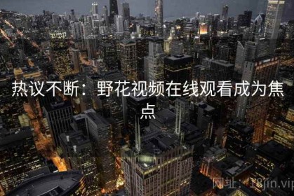 热议不断：野花视频在线观看成为焦点