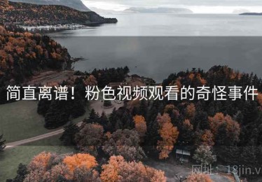 简直离谱！粉色视频观看的奇怪事件