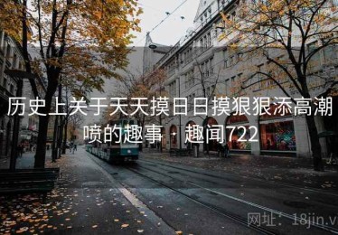 历史上关于天天摸日日摸狠狠添高潮喷的趣事 · 趣闻722