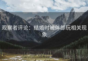 观察者评论：结婚时被伴郎玩相关现象