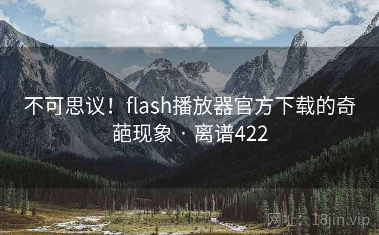 不可思议!flash播放器官方下载的奇葩现象 · 离谱422 不可思议!flash播放器官方下载的奇葩现象 · 离谱422