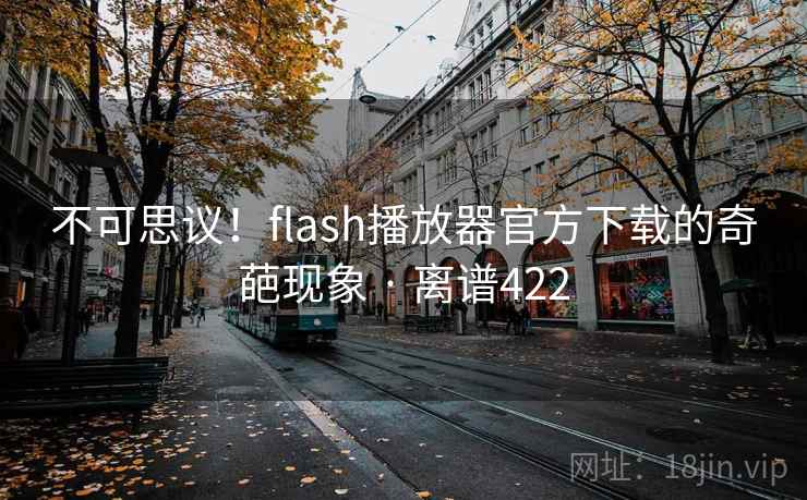 不可思议!flash播放器官方下载的奇葩现象 · 离谱422 不可思议!flash播放器官方下载的奇葩现象 · 离谱422