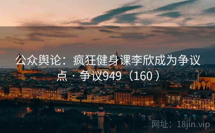 公众舆论:疯狂健身课李欣成为争议点 · 争议949(160 ) 公众舆论:疯狂健身课李欣成为争议点 · 争议949(160 )