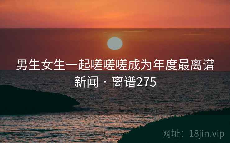 男生女生一起嗟嗟嗟成为年度最离谱新闻 · 离谱275 男生女生一起嗟嗟嗟成为年度最离谱新闻 · 离谱275