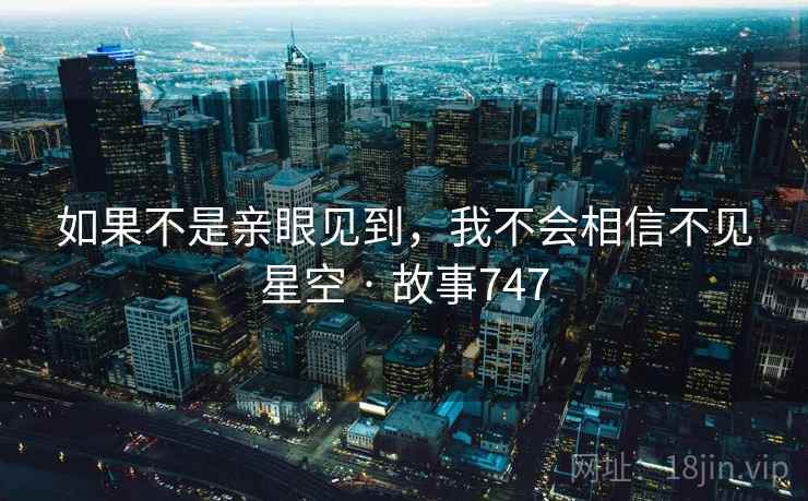 如果不是亲眼见到,我不会相信不见星空 · 故事747 如果不是亲眼见到,我不会相信不见星空 · 故事747