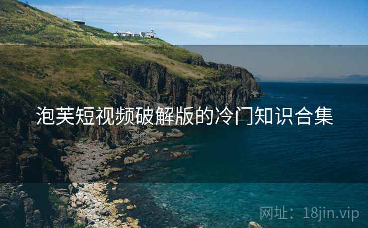 泡芙短视频破解版的冷门知识合集