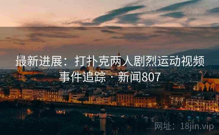 最新进展:打扑克两人剧烈运动视频事件追踪 · 新闻807 最新进展:打扑克两人剧烈运动视频事件追踪 · 新闻807