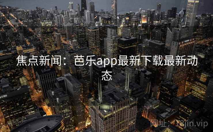 焦点新闻：芭乐app最新下载最新动态