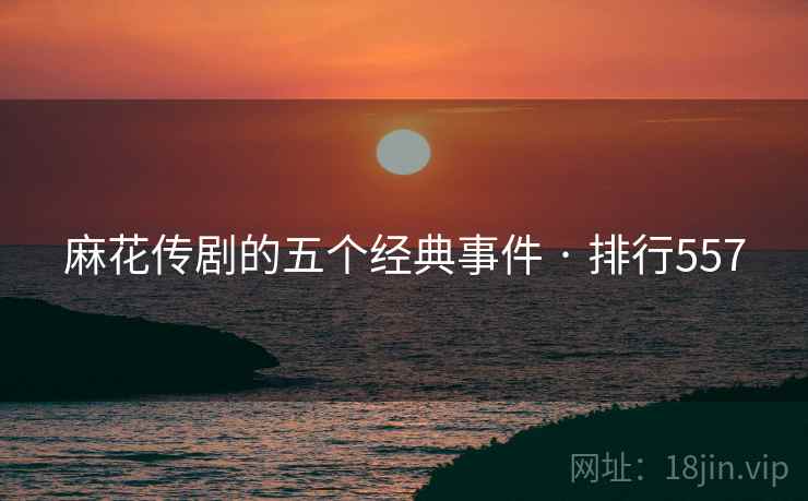 麻花传剧的五个经典事件 · 排行557 麻花传剧的五个经典事件 · 排行557