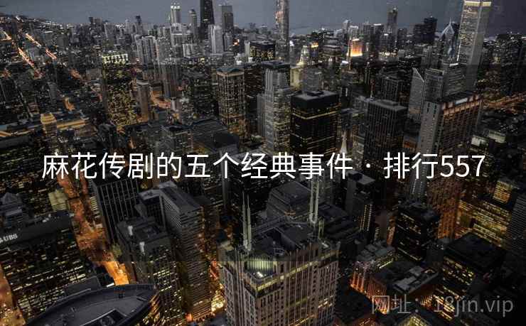 麻花传剧的五个经典事件 · 排行557 麻花传剧的五个经典事件 · 排行557