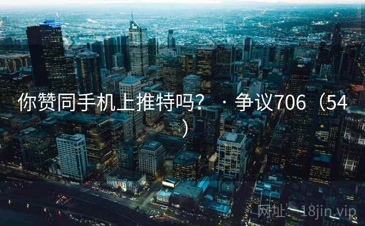 你赞同手机上推特吗？ · 争议706（54 ）