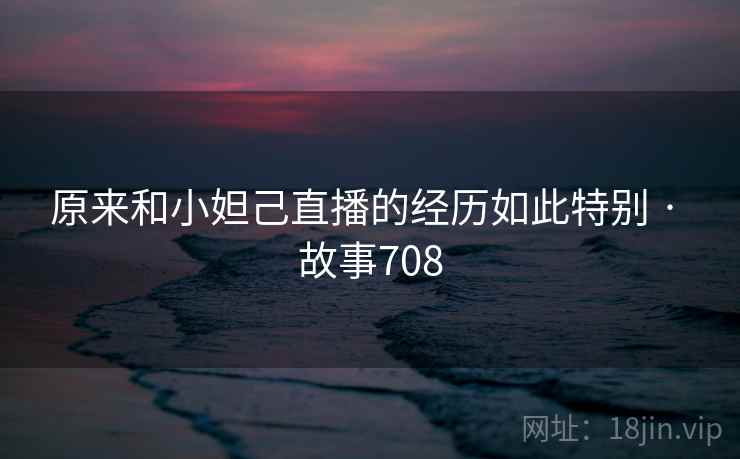 原来和小妲己直播的经历如此特别 · 故事708 原来和小妲己直播的经历如此特别 · 故事708