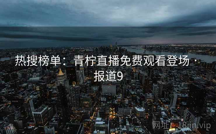 热搜榜单：青柠直播免费观看登场 · 报道9