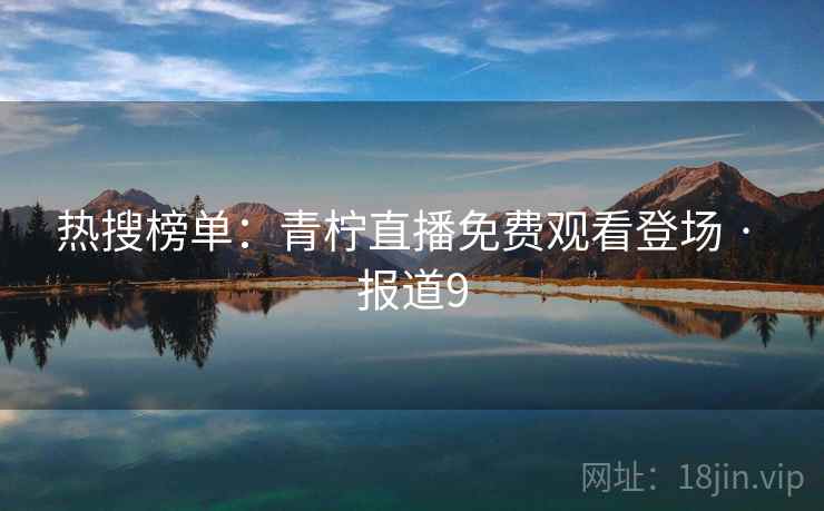 热搜榜单：青柠直播免费观看登场 · 报道9