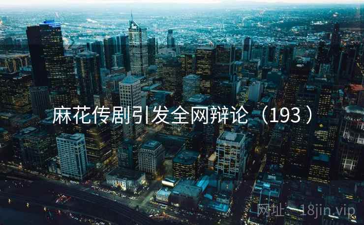 麻花传剧引发全网辩论(193 ) 麻花传剧引发全网辩论(193 )