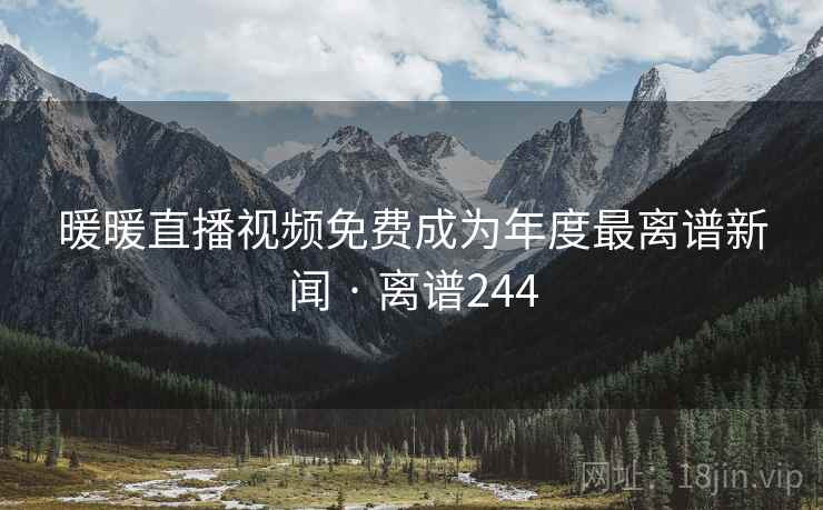 暖暖直播视频免费成为年度最离谱新闻 · 离谱244 暖暖直播视频免费成为年度最离谱新闻 · 离谱244