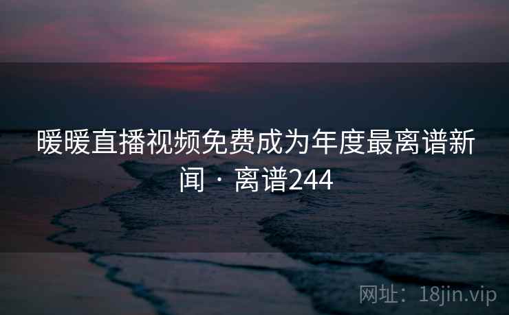 暖暖直播视频免费成为年度最离谱新闻 · 离谱244 暖暖直播视频免费成为年度最离谱新闻 · 离谱244