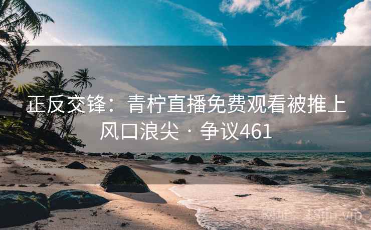 正反交锋:青柠直播免费观看被推上风口浪尖 · 争议461 正反交锋:青柠直播免费观看被推上风口浪尖 · 争议461