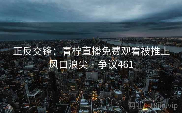 正反交锋:青柠直播免费观看被推上风口浪尖 · 争议461 正反交锋:青柠直播免费观看被推上风口浪尖 · 争议461