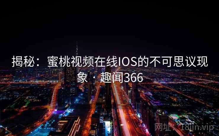 揭秘:蜜桃视频在线IOS的不可思议现象 · 趣闻366 揭秘:蜜桃视频在线IOS的不可思议现象 · 趣闻366