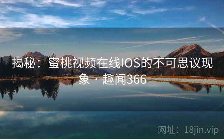 揭秘:蜜桃视频在线IOS的不可思议现象 · 趣闻366 揭秘:蜜桃视频在线IOS的不可思议现象 · 趣闻366