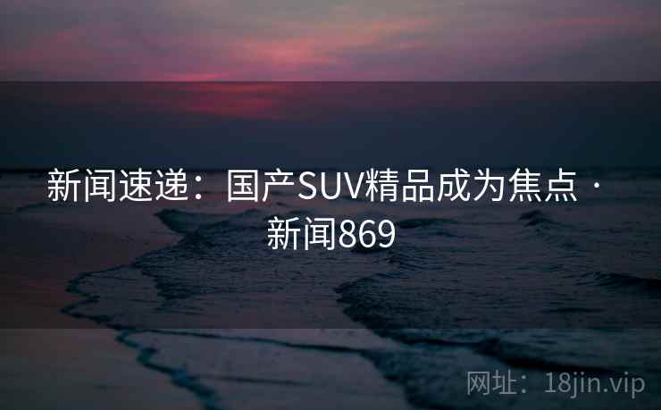 新闻速递：国产SUV精品成为焦点 · 新闻869