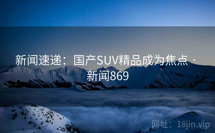 新闻速递：国产SUV精品成为焦点 · 新闻869