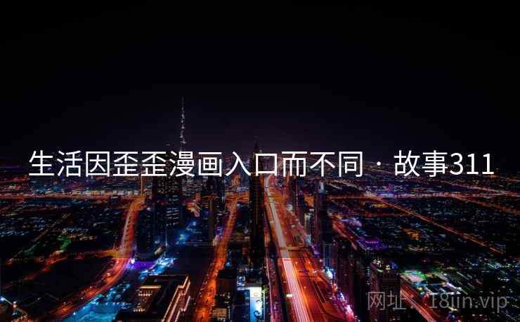 生活因歪歪漫画入口而不同 · 故事311 生活因歪歪漫画入口而不同 · 故事311