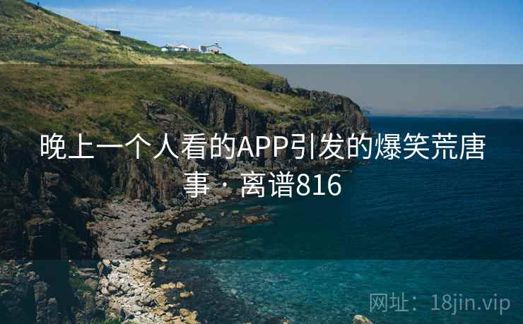 晚上一个人看的APP引发的爆笑荒唐事 · 离谱816 晚上一个人看的APP引发的爆笑荒唐事 · 离谱816