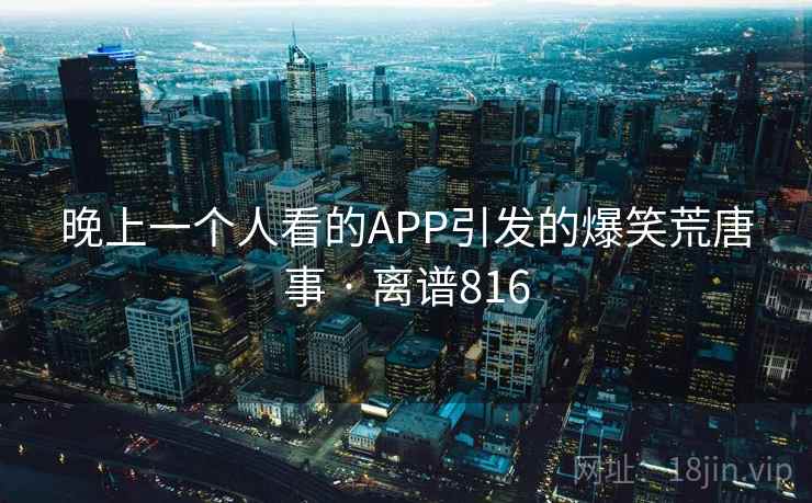 晚上一个人看的APP引发的爆笑荒唐事 · 离谱816 晚上一个人看的APP引发的爆笑荒唐事 · 离谱816