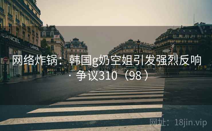 网络炸锅:韩国g奶空姐引发强烈反响 · 争议310(98 ) 网络炸锅:韩国g奶空姐引发强烈反响 · 争议310(98 )