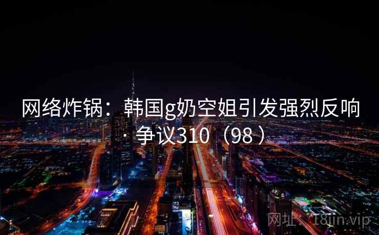 网络炸锅:韩国g奶空姐引发强烈反响 · 争议310(98 ) 网络炸锅:韩国g奶空姐引发强烈反响 · 争议310(98 )